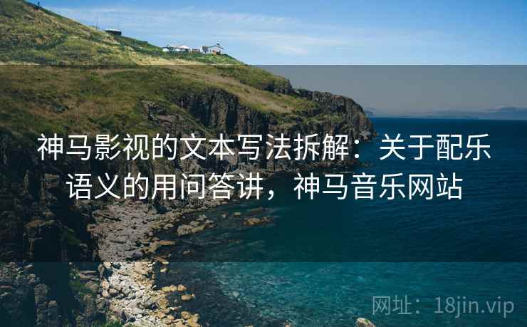 神马影视的文本写法拆解:关于配乐语义的用问答讲,神马音乐网站