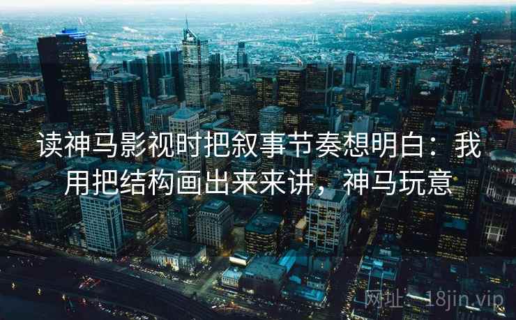 读神马影视时把叙事节奏想明白：我用把结构画出来来讲，神马玩意
