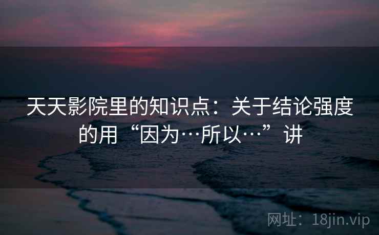 天天影院里的知识点：关于结论强度的用“因为…所以…”讲