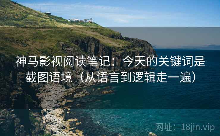 神马影视阅读笔记：今天的关键词是截图语境（从语言到逻辑走一遍）