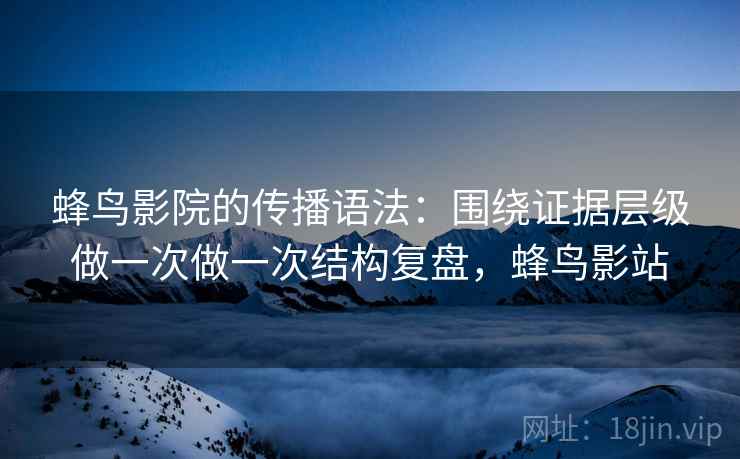 蜂鸟影院的传播语法：围绕证据层级做一次做一次结构复盘，蜂鸟影站