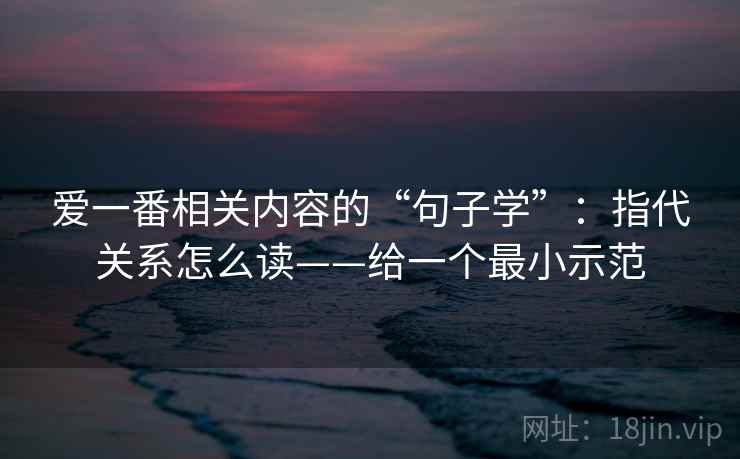 爱一番相关内容的“句子学”:指代关系怎么读——给一个最小示范