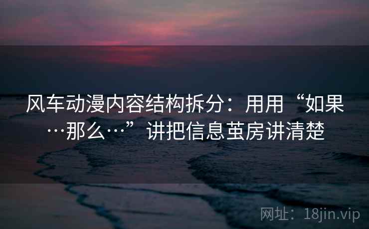 风车动漫内容结构拆分:用用“如果…那么…”讲把信息茧房讲清楚