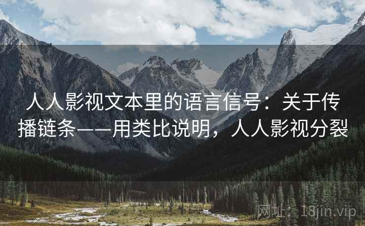 详细阅读:人人影视文本里的语言信号:关于传播链条——用类比说明,人人影视分裂 人人影视文本里的语言信号:关于传播链条——用类比说明,人人影视分裂