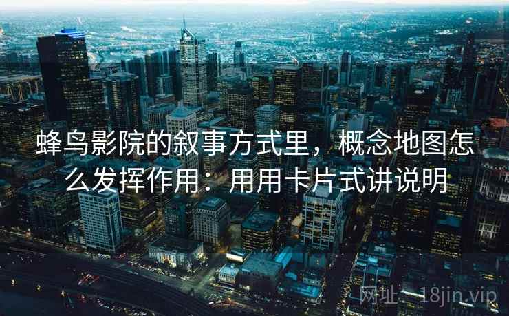 详细阅读:蜂鸟影院的叙事方式里,概念地图怎么发挥作用:用用卡片式讲说明 蜂鸟影院的叙事方式里,概念地图怎么发挥作用:用用卡片式讲说明