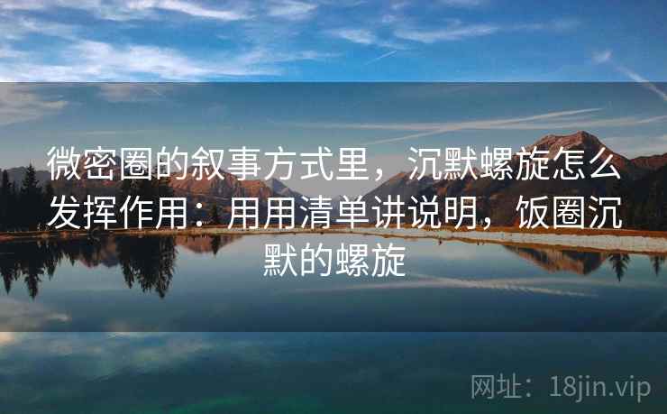 详细阅读:微密圈的叙事方式里,沉默螺旋怎么发挥作用:用用清单讲说明,饭圈沉默的螺旋 微密圈的叙事方式里,沉默螺旋怎么发挥作用:用用清单讲说明,饭圈沉默的螺旋