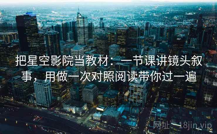 把星空影院当教材:一节课讲镜头叙事,用做一次对照阅读带你过一遍