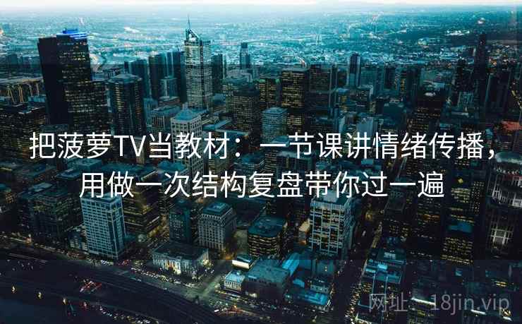 详细阅读:把菠萝TV当教材:一节课讲情绪传播,用做一次结构复盘带你过一遍 把菠萝TV当教材:一节课讲情绪传播,用做一次结构复盘带你过一遍